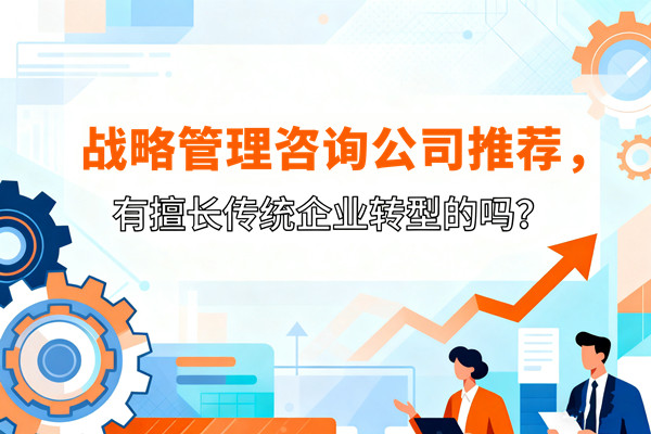 戰(zhàn)略管理咨詢公司推薦，有擅長傳統(tǒng)企業(yè)轉(zhuǎn)型的嗎？