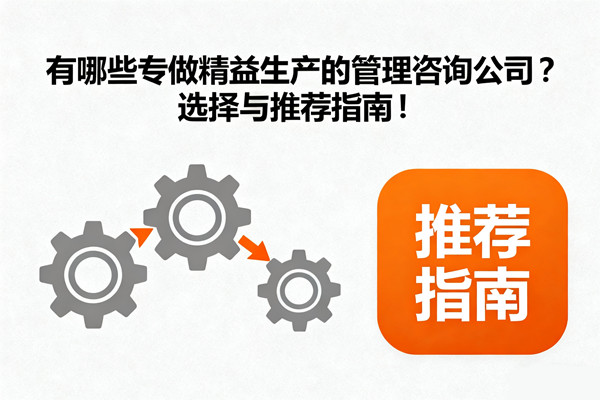 有哪些專做精益生產(chǎn)的管理咨詢公司？選擇與推薦指南！